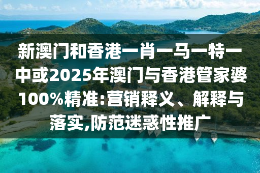 新澳門和香港一肖一馬一特一中或2025年澳門與香港管家婆100%精準:營銷釋義、解釋與落實,防范迷惑性推廣
