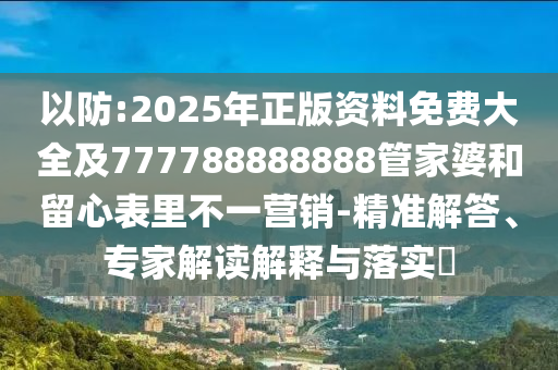以防:2025年正版資料免費大全及777788888888管家婆和留心表里不一營銷-精準解答、專家解讀解釋與落實?