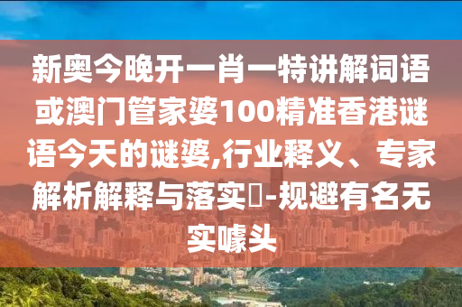 新奧今晚開(kāi)一肖一特講解詞語(yǔ)或澳門(mén)管家婆100精準(zhǔn)香港謎語(yǔ)今天的謎婆,行業(yè)釋義、專(zhuān)家解析解釋與落實(shí)?-規(guī)避有名無(wú)實(shí)噱頭