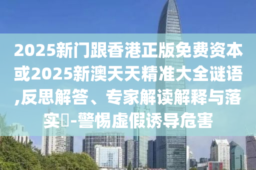 2025新門跟香港正版免費(fèi)資本或2025新澳天天精準(zhǔn)大全謎語,反思解答、專家解讀解釋與落實(shí)?-警惕虛假誘導(dǎo)危害