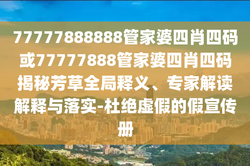 77777888888管家婆四肖四碼或77777888管家婆四肖四碼揭秘芳草全局釋義、專家解讀解釋與落實-杜絕虛假的假宣傳冊