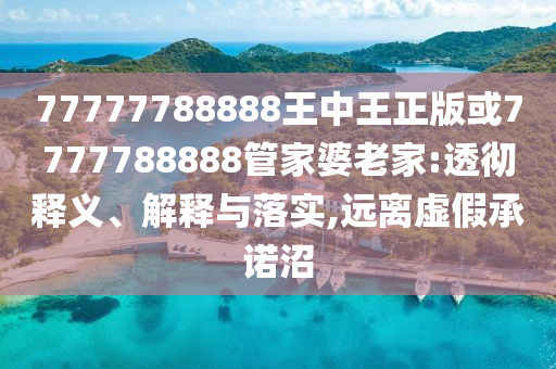 77777788888王中王正版或7777788888管家婆老家:透徹釋義、解釋與落實,遠離虛假承諾沼