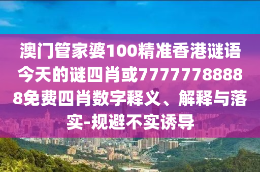 澳門管家婆100精準香港謎語今天的謎四肖或77777788888免費四肖數字釋義、解釋與落實-規避不實誘導