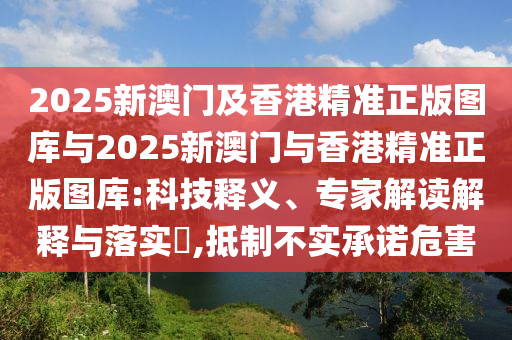 2025新澳門及香港精準正版圖庫與2025新澳門與香港精準正版圖庫:科技釋義、專家解讀解釋與落實?,抵制不實承諾危害