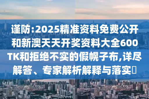 謹(jǐn)防:2025精準(zhǔn)資料免費(fèi)公開(kāi)和新澳天天開(kāi)獎(jiǎng)資料大全600TK和拒絕不實(shí)的假幌子布,詳盡解答、專家解析解釋與落實(shí)?