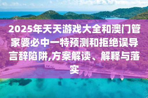 2025年天天游戲大全和澳門管家婆必中一特預測和拒絕誤導言辭陷阱,方案解讀、解釋與落實