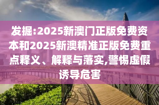 發掘:2025新澳門正版免費資本和2025新澳精準正版免費重點釋義、解釋與落實,警惕虛假誘導危害