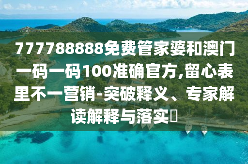 777788888免費管家婆和澳門一碼一碼100準確官方,留心表里不一營銷-突破釋義、專家解讀解釋與落實?