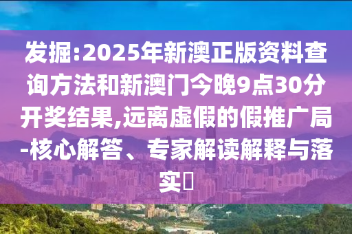 發掘:2025年新澳正版資料查詢方法和新澳門今晚9點30分開獎結果,遠離虛假的假推廣局-核心解答、專家解讀解釋與落實?