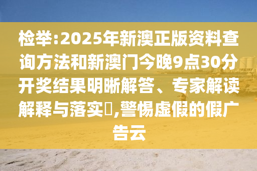 檢舉:2025年新澳正版資料查詢方法和新澳門今晚9點30分開獎結果明晰解答、專家解讀解釋與落實?,警惕虛假的假廣告云
