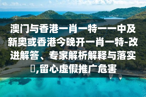 澳門與香港一肖一特一一中及新奧或香港今晚開一肖一特-改進解答、專家解析解釋與落實?,留心虛假推廣危害