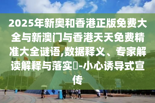 2025年新奧和香港正版免費大全與新澳門與香港天天免費精準大全謎語,數據釋義、專家解讀解釋與落實?-小心誘導式宣傳