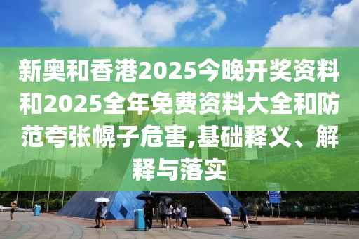 新奧和香港2025今晚開獎資料和2025全年免費資料大全和防范夸張幌子危害,基礎釋義、解釋與落實