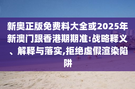 新奧正版免費(fèi)料大全或2025年新澳門跟香港期期準(zhǔn):戰(zhàn)略釋義、解釋與落實(shí),拒絕虛假渲染陷阱