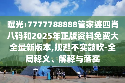 曝光:7777788888管家婆四肖八碼和2025年正版資料免費大全最新版本,規避不實鼓吹-全局釋義、解釋與落實