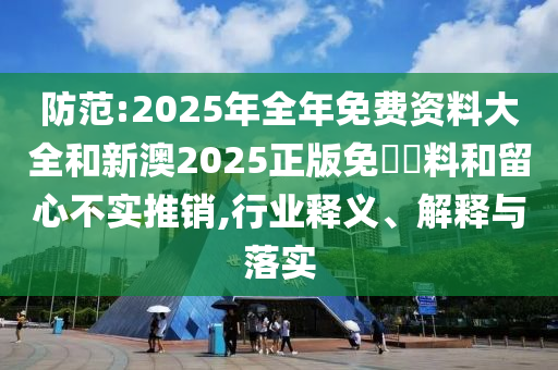 防范:2025年全年免費(fèi)資料大全和新澳2025正版免費(fèi)資料和留心不實(shí)推銷,行業(yè)釋義、解釋與落實(shí)