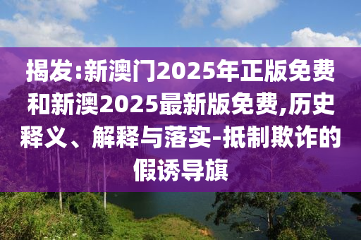 揭發(fā):新澳門2025年正版免費(fèi)和新澳2025最新版免費(fèi),歷史釋義、解釋與落實(shí)-抵制欺詐的假誘導(dǎo)旗