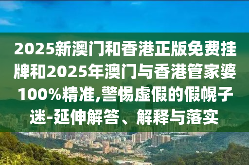 2025新澳門和香港正版免費掛牌和2025年澳門與香港管家婆100%精準(zhǔn),警惕虛假的假幌子迷-延伸解答、解釋與落實