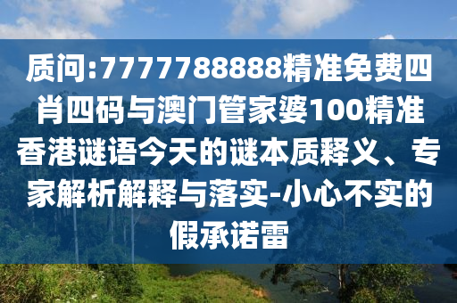質問:7777788888精準免費四肖四碼與澳門管家婆100精準香港謎語今天的謎本質釋義、專家解析解釋與落實-小心不實的假承諾雷