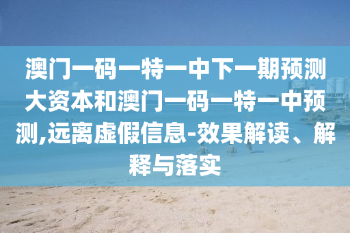 澳門一碼一特一中下一期預測大資本和澳門一碼一特一中預測,遠離虛假信息-效果解讀、解釋與落實
