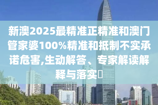 新澳2025最精準(zhǔn)正精準(zhǔn)和澳門(mén)管家婆100%精準(zhǔn)和抵制不實(shí)承諾危害,生動(dòng)解答、專(zhuān)家解讀解釋與落實(shí)?
