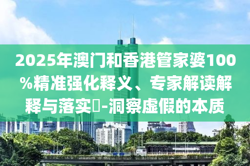 2025年澳門和香港管家婆100%精準強化釋義、專家解讀解釋與落實?-洞察虛假的本質