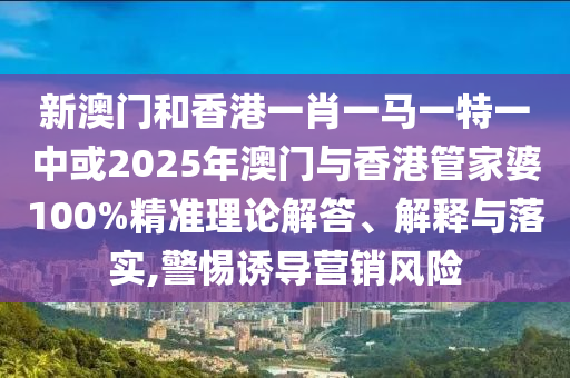 新澳門和香港一肖一馬一特一中或2025年澳門與香港管家婆100%精準理論解答、解釋與落實,警惕誘導營銷風險