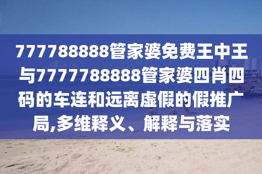 777788888管家婆免費王中王與7777788888管家婆四肖四碼的車連和遠離虛假的假推廣局,多維釋義、解釋與落實