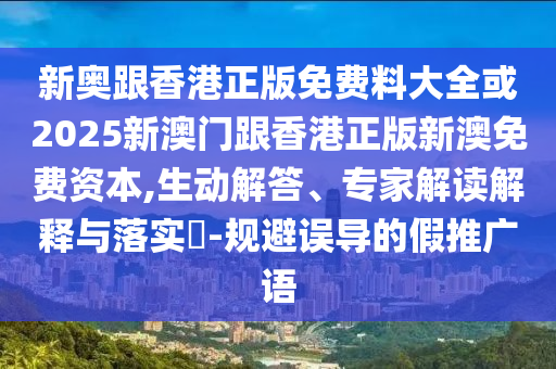 新奧跟香港正版免費料大全或2025新澳門跟香港正版新澳免費資本,生動解答、專家解讀解釋與落實?-規避誤導的假推廣語