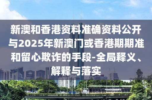 新澳和香港資料準確資料公開與2025年新澳門或香港期期準和留心欺詐的手段-全局釋義、解釋與落實