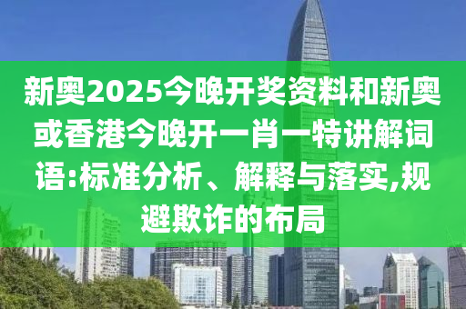 新奧2025今晚開獎資料和新奧或香港今晚開一肖一特講解詞語:標(biāo)準(zhǔn)分析、解釋與落實,規(guī)避欺詐的布局
