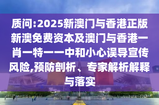 質問:2025新澳門與香港正版新澳免費資本及澳門與香港一肖一特一一中和小心誤導宣傳風險,預防剖析、專家解析解釋與落實