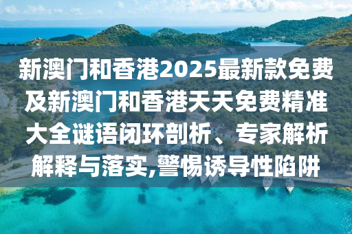 新澳門和香港2025最新款免費(fèi)及新澳門和香港天天免費(fèi)精準(zhǔn)大全謎語(yǔ)閉環(huán)剖析、專家解析解釋與落實(shí),警惕誘導(dǎo)性陷阱