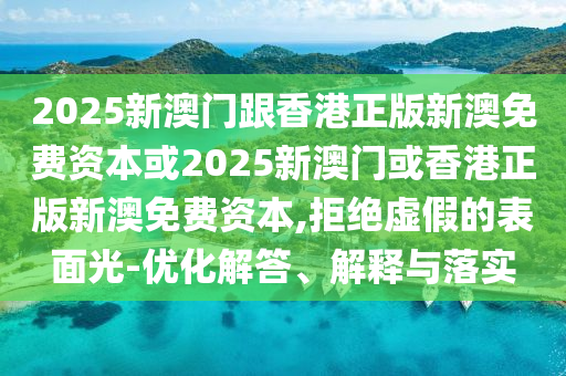 2025新澳門跟香港正版新澳免費資本或2025新澳門或香港正版新澳免費資本,拒絕虛假的表面光-優化解答、解釋與落實