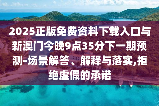 2025正版免費(fèi)資料下載入口與新澳門今晚9點(diǎn)35分下一期預(yù)測-場景解答、解釋與落實(shí),拒絕虛假的承諾