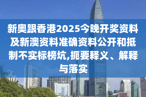 新奧跟香港2025今晚開獎資料及新澳資料準(zhǔn)確資料公開和抵制不實(shí)標(biāo)榜坑,扼要釋義、解釋與落實(shí)