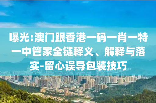曝光:澳門跟香港一碼一肖一特一中管家全鏈釋義、解釋與落實-留心誤導包裝技巧