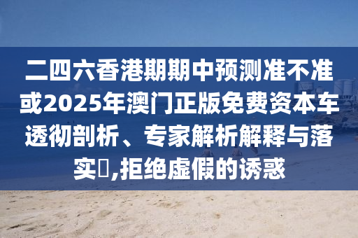 二四六香港期期中預測準不準或2025年澳門正版免費資本車透徹剖析、專家解析解釋與落實?,拒絕虛假的誘惑