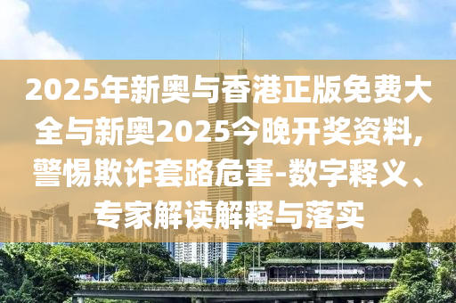 2025年新奧與香港正版免費大全與新奧2025今晚開獎資料,警惕欺詐套路危害-數(shù)字釋義、專家解讀解釋與落實