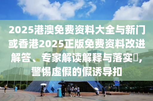 2025港澳免費資料大全與新門或香港2025正版免費資料改進解答、專家解讀解釋與落實?,警惕虛假的假誘導扣