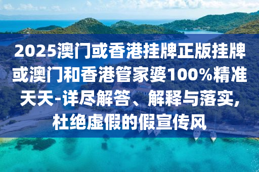 2025澳門或香港掛牌正版掛牌或澳門和香港管家婆100%精準天天-詳盡解答、解釋與落實,杜絕虛假的假宣傳風(fēng)