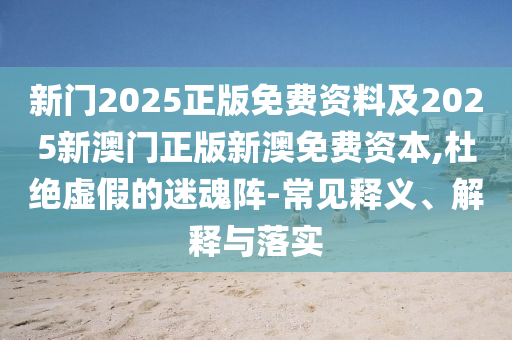 新門2025正版免費資料及2025新澳門正版新澳免費資本,杜絕虛假的迷魂陣-常見釋義、解釋與落實