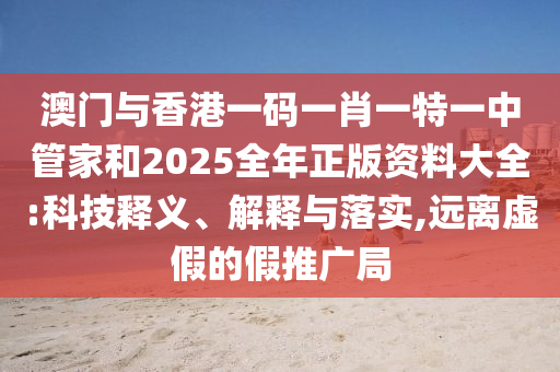 澳門與香港一碼一肖一特一中管家和2025全年正版資料大全:科技釋義、解釋與落實,遠離虛假的假推廣局