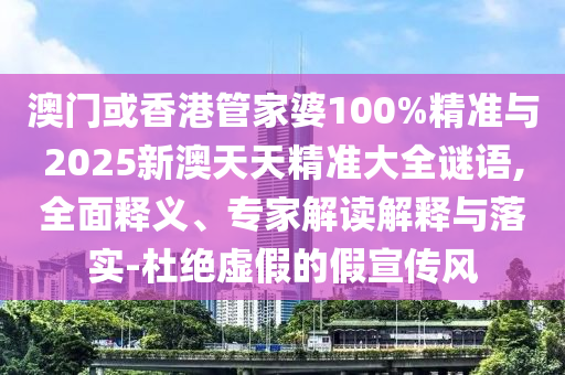澳門或香港管家婆100%精準與2025新澳天天精準大全謎語,全面釋義、專家解讀解釋與落實-杜絕虛假的假宣傳風