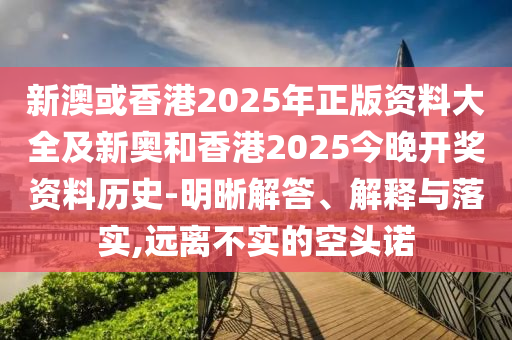 新澳或香港2025年正版資料大全及新奧和香港2025今晚開獎資料歷史-明晰解答、解釋與落實,遠離不實的空頭諾