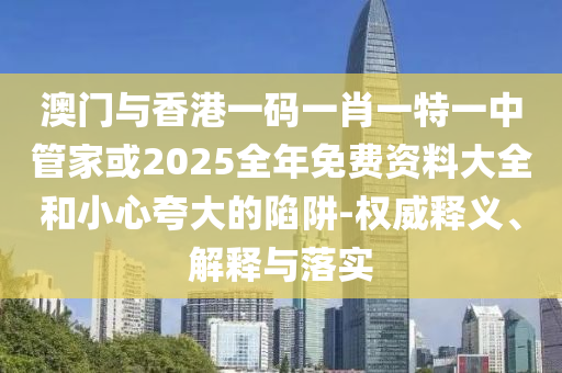 澳門(mén)與香港一碼一肖一特一中管家或2025全年免費(fèi)資料大全和小心夸大的陷阱-權(quán)威釋義、解釋與落實(shí)