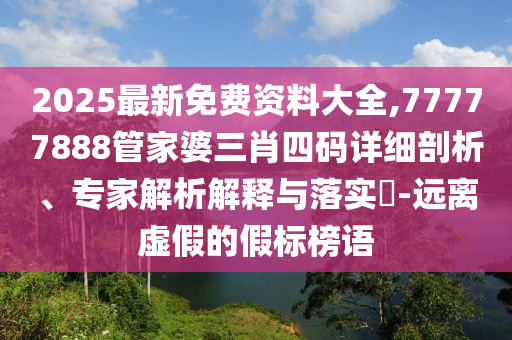 2025最新免費資料大全,77777888管家婆三肖四碼詳細剖析、專家解析解釋與落實?-遠離虛假的假標榜語
