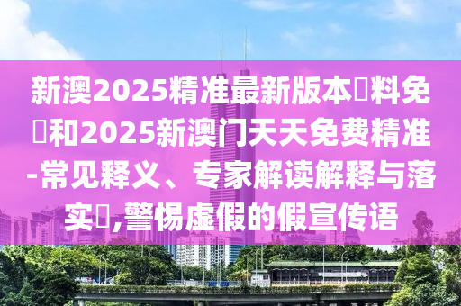 新澳2025精準最新版本資料免費和2025新澳門天天免費精準-常見釋義、專家解讀解釋與落實?,警惕虛假的假宣傳語
