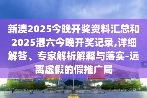 新澳2025今晚開獎資料匯總和2025港六今晚開獎記錄,詳細解答、專家解析解釋與落實-遠離虛假的假推廣局