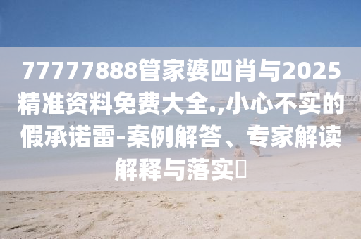 77777888管家婆四肖與2025精準資料免費大全.,小心不實的假承諾雷-案例解答、專家解讀解釋與落實?